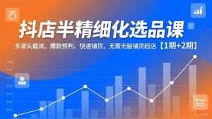 抖店半精细化选品课，多源头截流、爆款预判、快速铺货，无脑铺货起店【1期+2期】-宝藏屋创业网