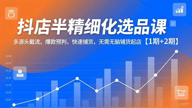 抖店半精细化选品课,多源头截流、爆款预判、快速铺货,无脑铺货起店【1期+2期】-宝藏屋创业网