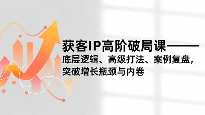 获客IP高阶破局课,底层逻辑、高级打法、案例复盘,突破增长瓶颈与内卷-宝藏屋创业网