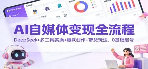 AI自媒体变现全流程:DeepSeek+多工具实操+爆款创作+带货玩法,0基础起号-宝藏屋创业网