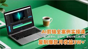 AI剪辑全案例实操课,融入即梦AI、豆包AI、星绘AI等工具实操,复制爆款月收益3W+-宝藏屋创业网