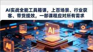 AI实战全能工具箱课,上百场景、行业获客、带货提效,一部课程应对所有需求-宝藏屋创业网