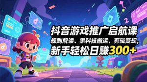 抖音游戏推广启航课，规则解读、黑科技搬运、剪辑变现，新手轻松日赚300+-宝藏屋创业网