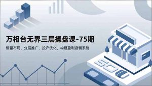 万相台无界三层操盘课-75期，销量布局、分层推广、投产优化，构建盈利店铺系统-宝藏屋创业网