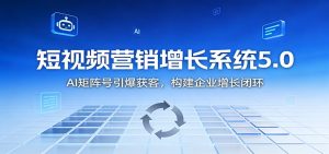 短视频营销增长系统5.0:AI 矩阵号引爆获客,构建企业增长闭环-宝藏屋创业网