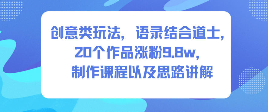 创意类玩法，语录结合道士，20个作品涨粉9.8w，制作课程以及思路讲解-宝藏屋创业网