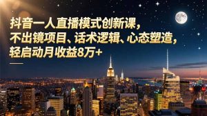 抖音一人直播模式创新课,不出镜项目、话术逻辑、心态塑造,轻启动月收益8万+-宝藏屋创业网