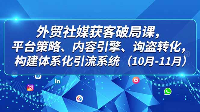 外贸 社媒获客破局课,平台策略、内容引擎、询盘转化,构建体系化引流系统(10月-11月-宝藏屋创业网