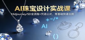 AI珠宝设计实战课:Midjourney/SD全流程+咒语公式,零基础快速出图-宝藏屋创业网