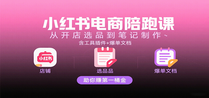 小红书电商陪跑课：从开店选品到笔记制作，含工具插件+爆单文档，助你赚第一桶金-宝藏屋创业网