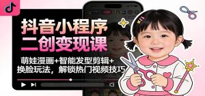 抖音小程序二创变现课:萌娃漫画+智能发型剪辑+换脸玩法,解锁热门视频技巧-宝藏屋创业网