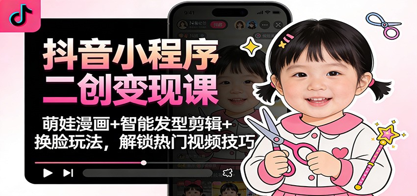抖音小程序二创变现课：萌娃漫画+智能发型剪辑+换脸玩法，解锁热门视频技巧-宝藏屋创业网