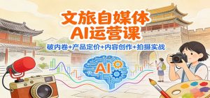 文旅自媒体AI运营课：破内卷+产品定价+内容创作+拍摄实战-宝藏屋创业网