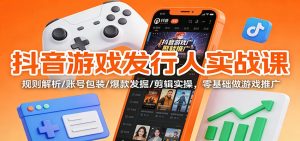 抖音游戏发行人实战课:规则解析/账号包装/爆款发掘 /剪辑实操,零基础做游戏推广-宝藏屋创业网