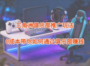 项目拆解:三角洲俱乐部推广玩法,0成本带你如何通过俱乐部賺钱-宝藏屋创业网