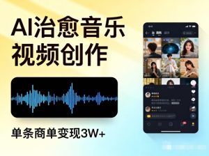 AI做治愈音乐视频,多平台投稿,单条商单变现3W+-宝藏屋创业网