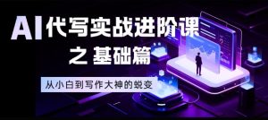 AI代写实战进阶课之基础篇,从小白到写作大神的蜕变【揭秘】-宝藏屋创业网