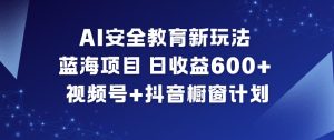 AI安全教育新玩法,蓝海项目,日收益6张+,视频号+抖音橱窗计划-宝藏屋创业网