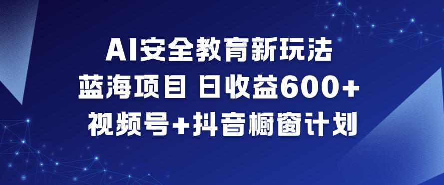 AI安全教育新玩法，蓝海项目，日收益6张+，视频号+抖音橱窗计划-宝藏屋创业网