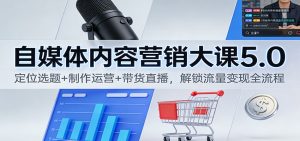 自媒体内容营销大课5.0:定位选题+制作运营+带货直播,解锁流量变现全流程-宝藏屋创业网