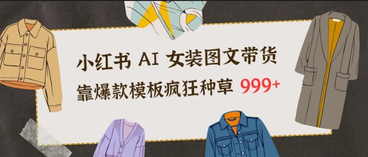小红书AI女装图文带货,靠爆款模板疯狂种草999+-宝藏屋创业网