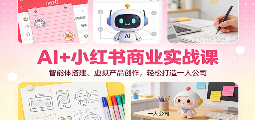 AI+小红书商业实战课：智能体搭建、虚拟产品创作，轻松打造一人公司-宝藏屋创业网