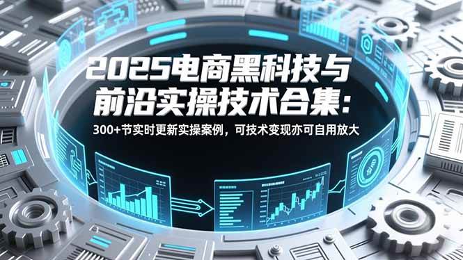2026电商黑科技与前沿实操技术合集:300+节实时更新实操案例,可技术变现亦可自用放大-宝藏屋创业网