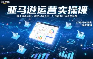 亚马逊运营实操课，覆盖选品方法、新品口诀必学、广告最新打法等全流程，打造跨境爆款店铺-宝藏屋创业网