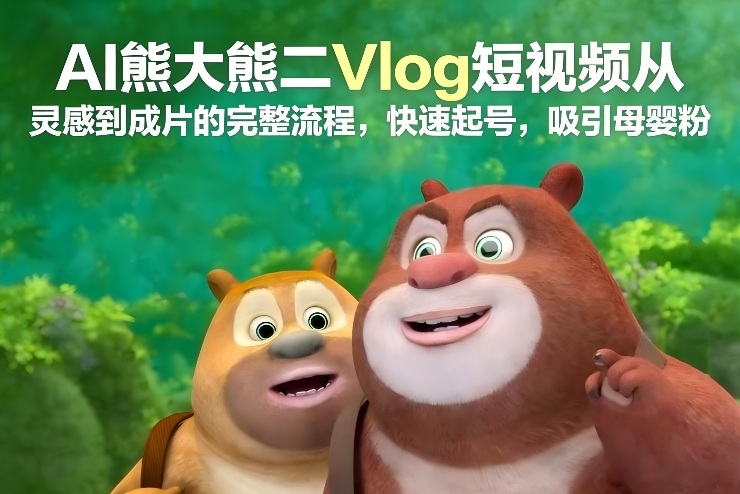 AI熊大熊二Vlog短视频从灵感到成片的完整流程,3 天起号,单条 10 万 + 播放吸引宝妈粉-宝藏屋创业网