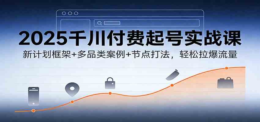 2026千川付费起号实战课:新计划框架+多品类案例+节点打法,轻松拉爆流量-宝藏屋创业网