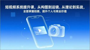 短视频系统提升课,从构图到运镜、从理论到实战,全面掌握拍摄,提升个人与商业价值-宝藏屋创业网