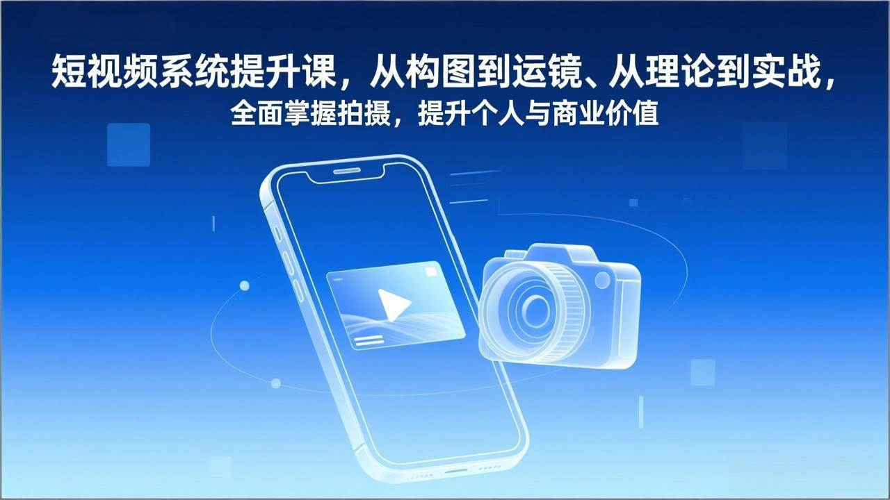 短视频系统提升课，从构图到运镜、从理论到实战，全面掌握拍摄，提升个人与商业价值-宝藏屋创业网