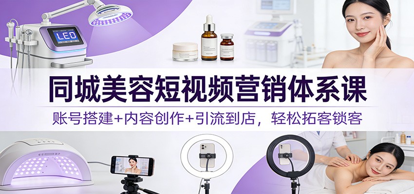 同城美容短视频营销体系课：账号搭建+内容创作+引流到店，轻松拓客锁客-宝藏屋创业网