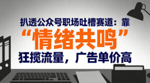 扒透公众号职场吐槽赛道：靠“情绪共鸣”狂揽流量，广告单价高-宝藏屋创业网