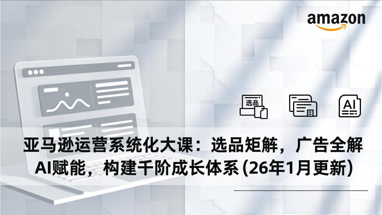 亚马逊运营系统化大课：选品矩阵，广告全解，AI赋能，构建千阶成长体系(26年1月更新-宝藏屋创业网