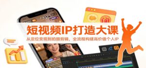 短视频IP打造大课：从定位变现到拍摄剪辑，全流程构建高价值个人IP-宝藏屋创业网