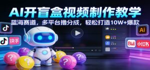 AI开盲盒视频制作教学：蓝海赛道，多平台撸分成，轻松打造10W+爆款-宝藏屋创业网