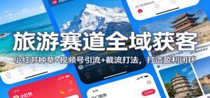 旅游赛道全域获客：小红书种草+视频号引流+截流打法，打造盈利闭环-宝藏屋创业网