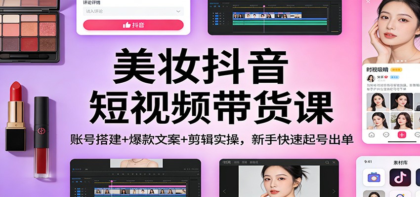 美妆抖音短视频带货课：账号搭建+爆款文案+剪辑实操，新手快速起号出单-宝藏屋创业网