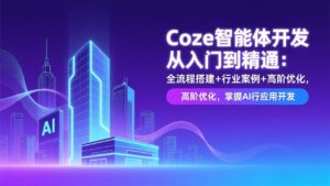 Coze智能体开发从入门到精通：全流程搭建+行业案例+高阶优化，掌握AI应用开发-宝藏屋创业网