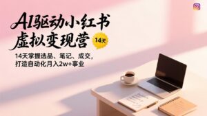 AI驱动小红书虚拟变现营，14天掌握选品、笔记、成交，打造自动化月入2w+事业-宝藏屋创业网