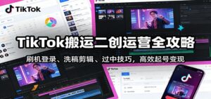 TikTok搬运二创运营全攻略：刷机登录、洗稿剪辑 、过中技巧，高效起号变现-宝藏屋创业网