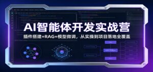 AI智能体开发实战营：插件搭建+RAG+模型微调，从实操到项目落地全覆盖-宝藏屋创业网