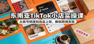东南亚TikTok小店实操课：从账号搭建到选品上架，解锁跨境变现-宝藏屋创业网