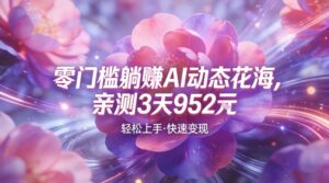 AI动态花海，竞争极小，蓝海十足，亲测3天952-宝藏屋创业网