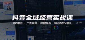 抖音全域经营实战课:ROI提升,广告策略,数据操盘,驱动GMV增长-宝藏屋创业网