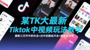 某TK大佬最新Tiktok中视频玩法教学,最新三天开中的办法+过中后搬运方法+搬运起号等-宝藏屋创业网
