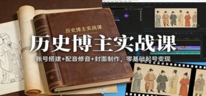 历史博主实战课：账号搭建+配音修音+封面制作，零基础起号变现-宝藏屋创业网