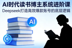 AI时代读书博主系统进阶课,Deepseek打造高效爆款账号的底层逻辑-宝藏屋创业网