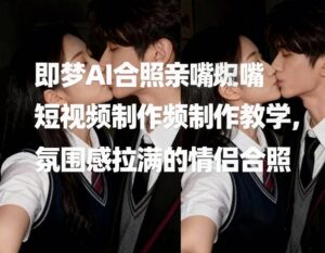 即梦AI合照亲嘴短视频制作教学，氛围感拉满的情侣合照-宝藏屋创业网